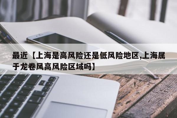 最近【上海是高风险还是低风险地区,上海属于龙卷风高风险区域吗】