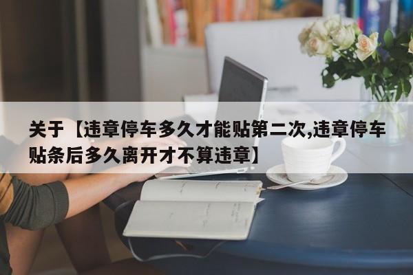 关于【违章停车多久才能贴第二次,违章停车贴条后多久离开才不算违章】