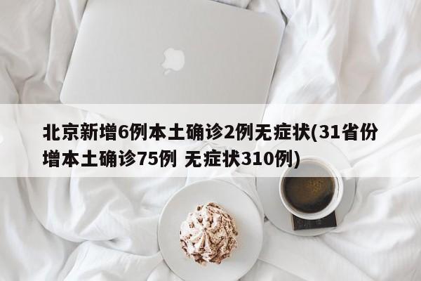 北京新增6例本土确诊2例无症状(31省份增本土确诊75例 无症状310例)