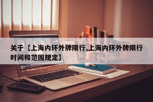 关于【上海内环外牌限行,上海内环外牌限行时间和范围规定】