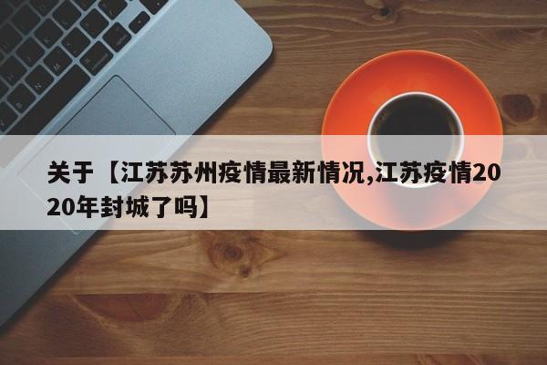 关于【江苏苏州疫情最新情况,江苏疫情2020年封城了吗】