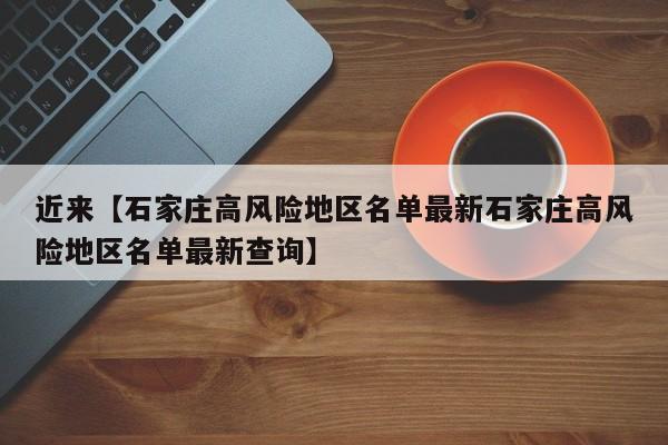 近来【石家庄高风险地区名单最新石家庄高风险地区名单最新查询】