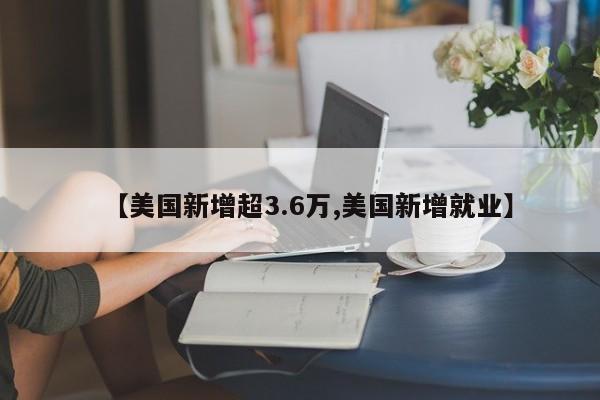 【美国新增超3.6万,美国新增就业】