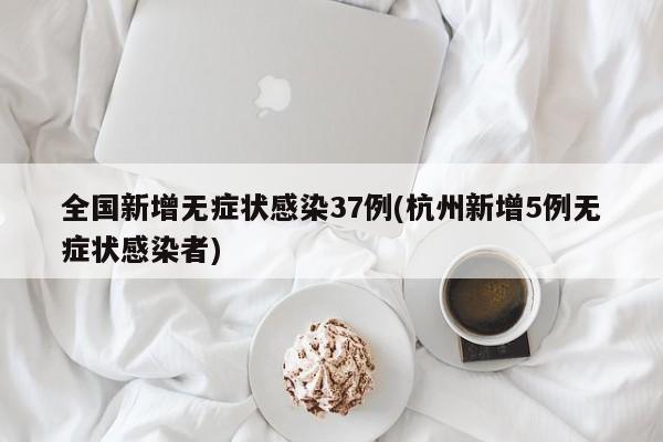 全国新增无症状感染37例(杭州新增5例无症状感染者)