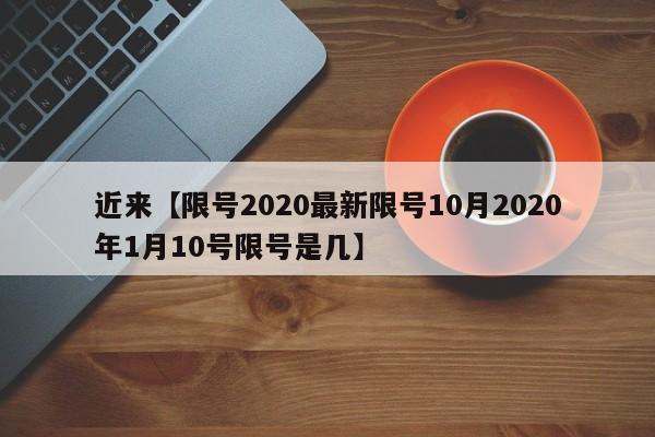 近来【限号2020最新限号10月2020年1月10号限号是几】