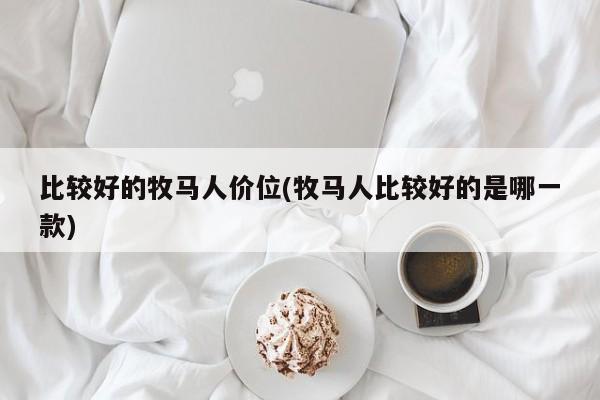 比较好的牧马人价位(牧马人比较好的是哪一款)