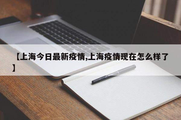 【上海今日最新疫情,上海疫情现在怎么样了】