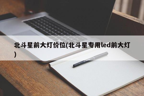 北斗星前大灯价位(北斗星专用led前大灯)