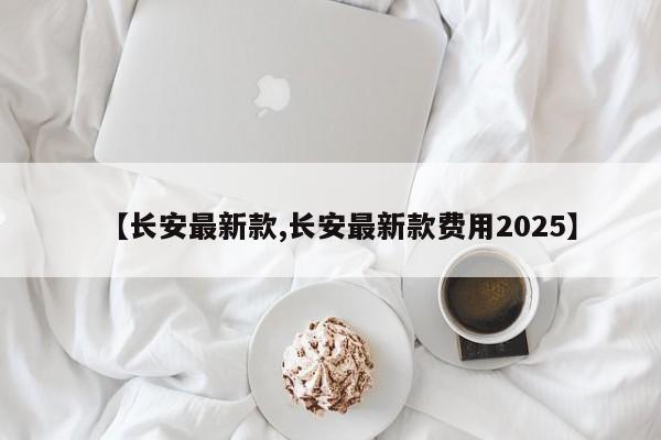 【长安最新款,长安最新款费用2025】