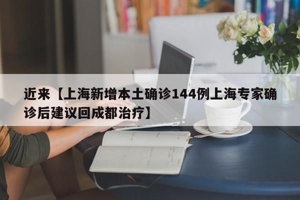 近来【上海新增本土确诊144例上海专家确诊后建议回成都治疗】