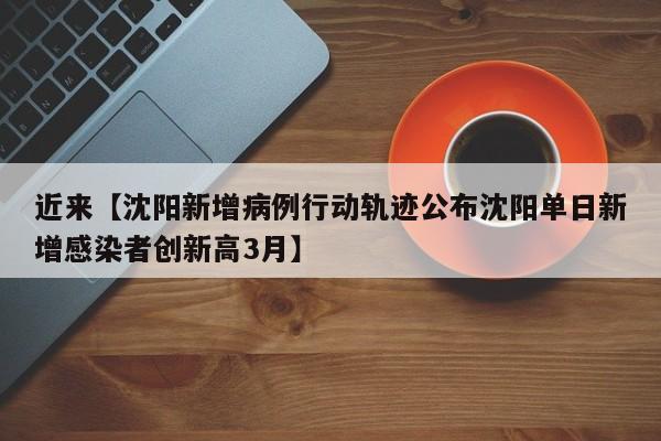 近来【沈阳新增病例行动轨迹公布沈阳单日新增感染者创新高3月】