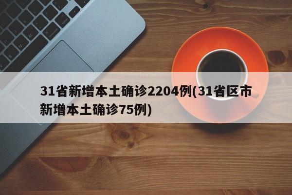 31省新增本土确诊2204例(31省区市新增本土确诊75例)
