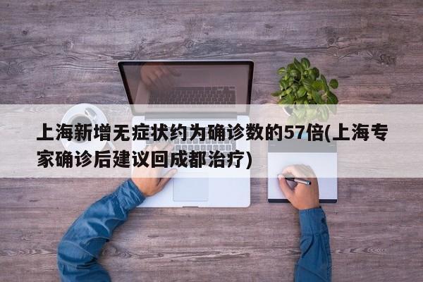 上海新增无症状约为确诊数的57倍(上海专家确诊后建议回成都治疗)