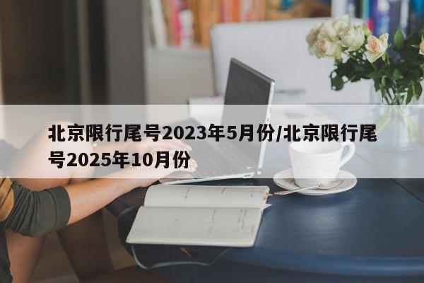 北京限行尾号2023年5月份/北京限行尾号2025年10月份