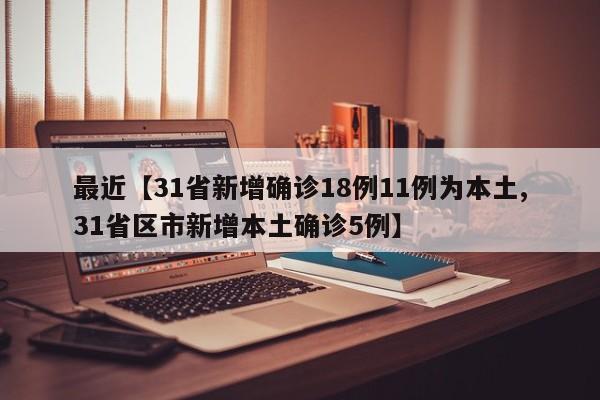 最近【31省新增确诊18例11例为本土,31省区市新增本土确诊5例】