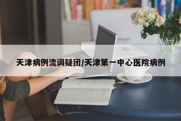 天津病例流调疑团/天津第一中心医院病例