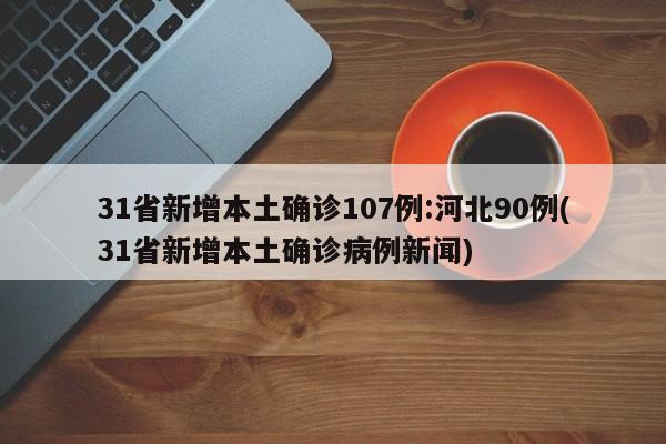 31省新增本土确诊107例:河北90例(31省新增本土确诊病例新闻)