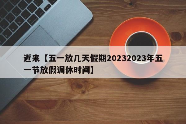 近来【五一放几天假期20232023年五一节放假调休时间】