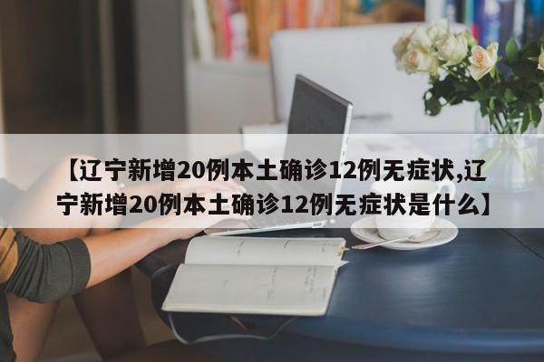 【辽宁新增20例本土确诊12例无症状,辽宁新增20例本土确诊12例无症状是什么】