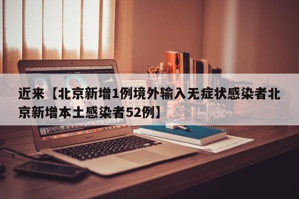 近来【北京新增1例境外输入无症状感染者北京新增本土感染者52例】