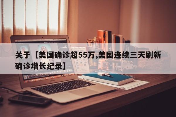 关于【美国确诊超55万,美国连续三天刷新确诊增长纪录】