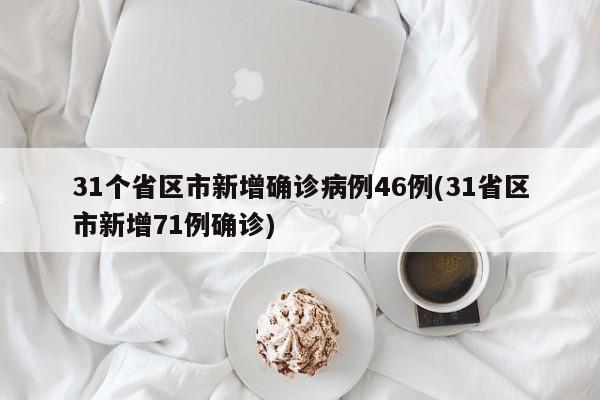 31个省区市新增确诊病例46例(31省区市新增71例确诊)