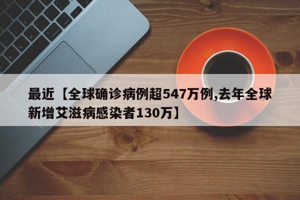 最近【全球确诊病例超547万例,去年全球新增艾滋病感染者130万】