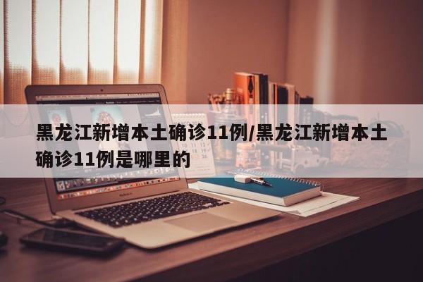黑龙江新增本土确诊11例/黑龙江新增本土确诊11例是哪里的