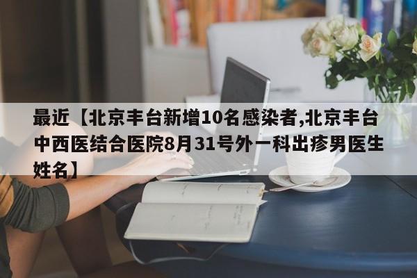 最近【北京丰台新增10名感染者,北京丰台中西医结合医院8月31号外一科出疹男医生姓名】