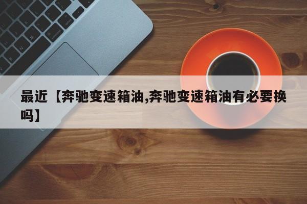 最近【奔驰变速箱油,奔驰变速箱油有必要换吗】