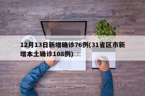 12月13日新增确诊76例(31省区市新增本土确诊108例)