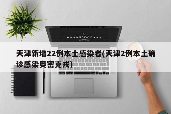 天津新增22例本土感染者(天津2例本土确诊感染奥密克戎)