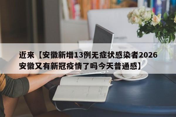 近来【安徽新增13例无症状感染者2026安徽又有新冠疫情了吗今天普通感】