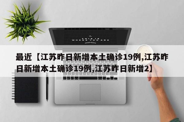最近【江苏昨日新增本土确诊19例,江苏昨日新增本土确诊19例,江苏昨日新增2】