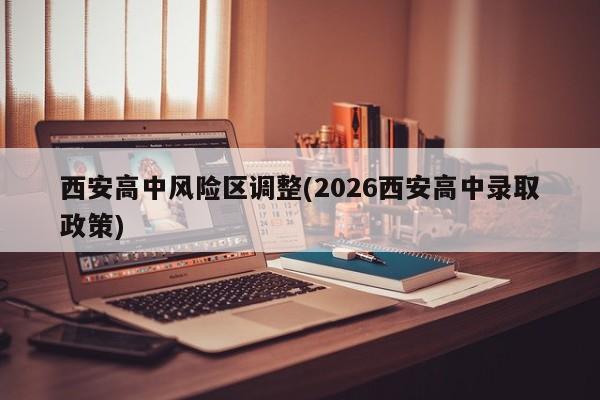 西安高中风险区调整(2026西安高中录取政策)