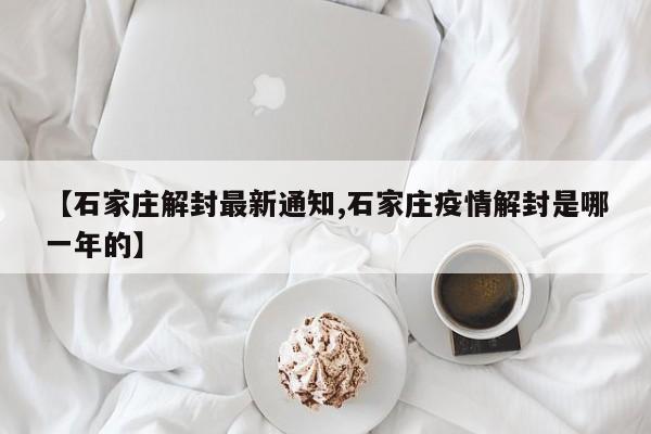 【石家庄解封最新通知,石家庄疫情解封是哪一年的】