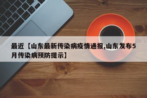 最近【山东最新传染病疫情通报,山东发布5月传染病预防提示】