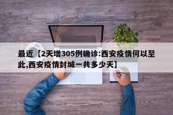 最近【2天增305例确诊:西安疫情何以至此,西安疫情封城一共多少天】