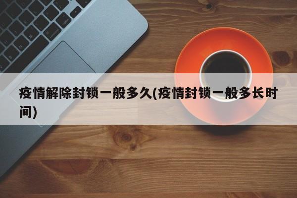 疫情解除封锁一般多久(疫情封锁一般多长时间)
