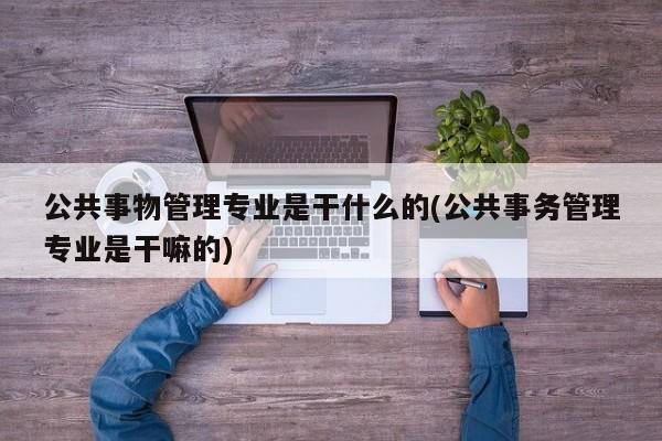 公共事物管理专业是干什么的(公共事务管理专业是干嘛的)
