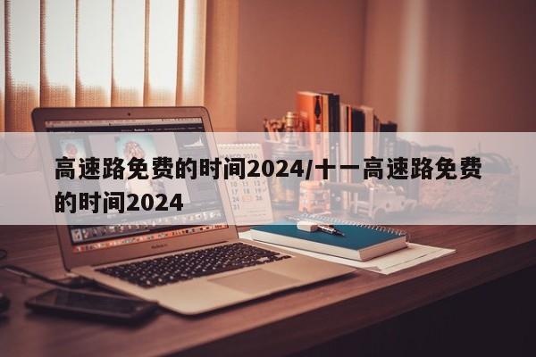 高速路免费的时间2024/十一高速路免费的时间2024