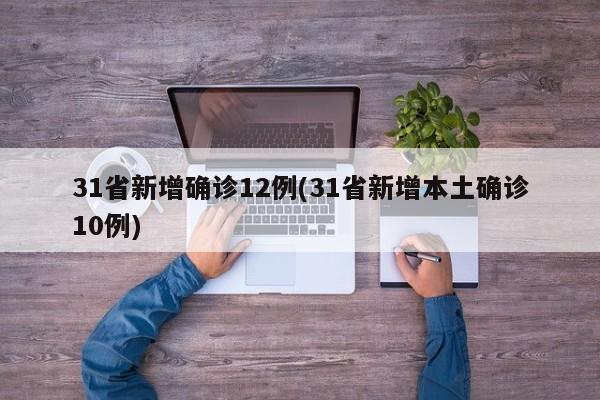 31省新增确诊12例(31省新增本土确诊10例)