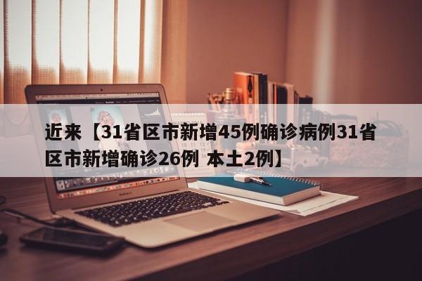 近来【31省区市新增45例确诊病例31省区市新增确诊26例 本土2例】