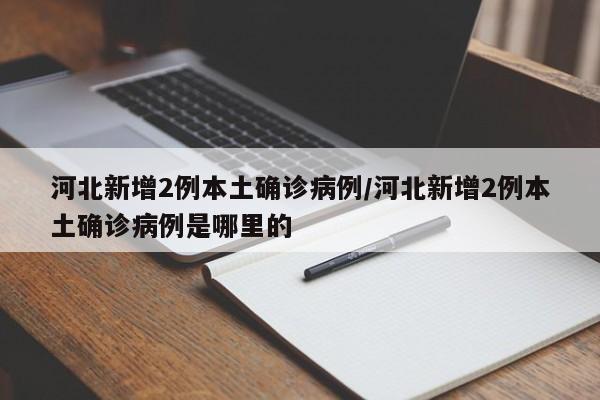 河北新增2例本土确诊病例/河北新增2例本土确诊病例是哪里的