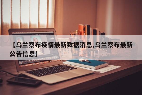 【乌兰察布疫情最新数据消息,乌兰察布最新公告信息】