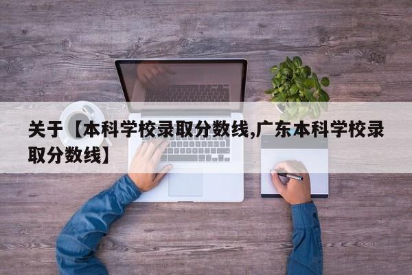 关于【本科学校录取分数线,广东本科学校录取分数线】