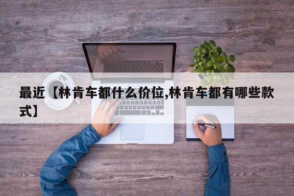 最近【林肯车都什么价位,林肯车都有哪些款式】
