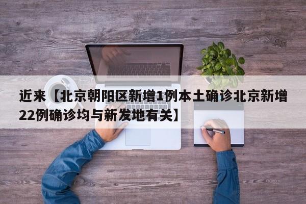近来【北京朝阳区新增1例本土确诊北京新增22例确诊均与新发地有关】