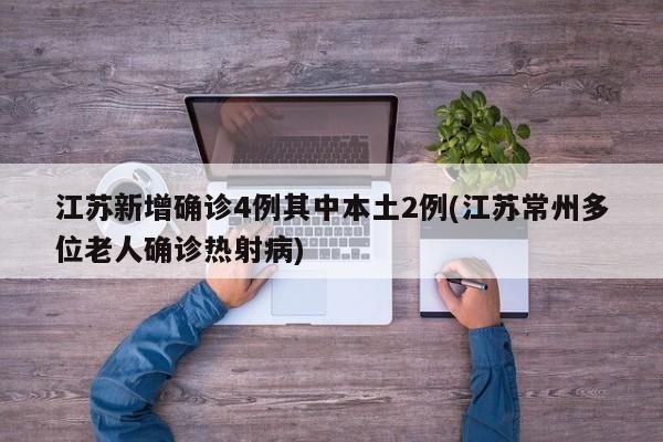 江苏新增确诊4例其中本土2例(江苏常州多位老人确诊热射病)