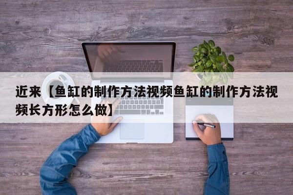 近来【鱼缸的制作方法视频鱼缸的制作方法视频长方形怎么做】